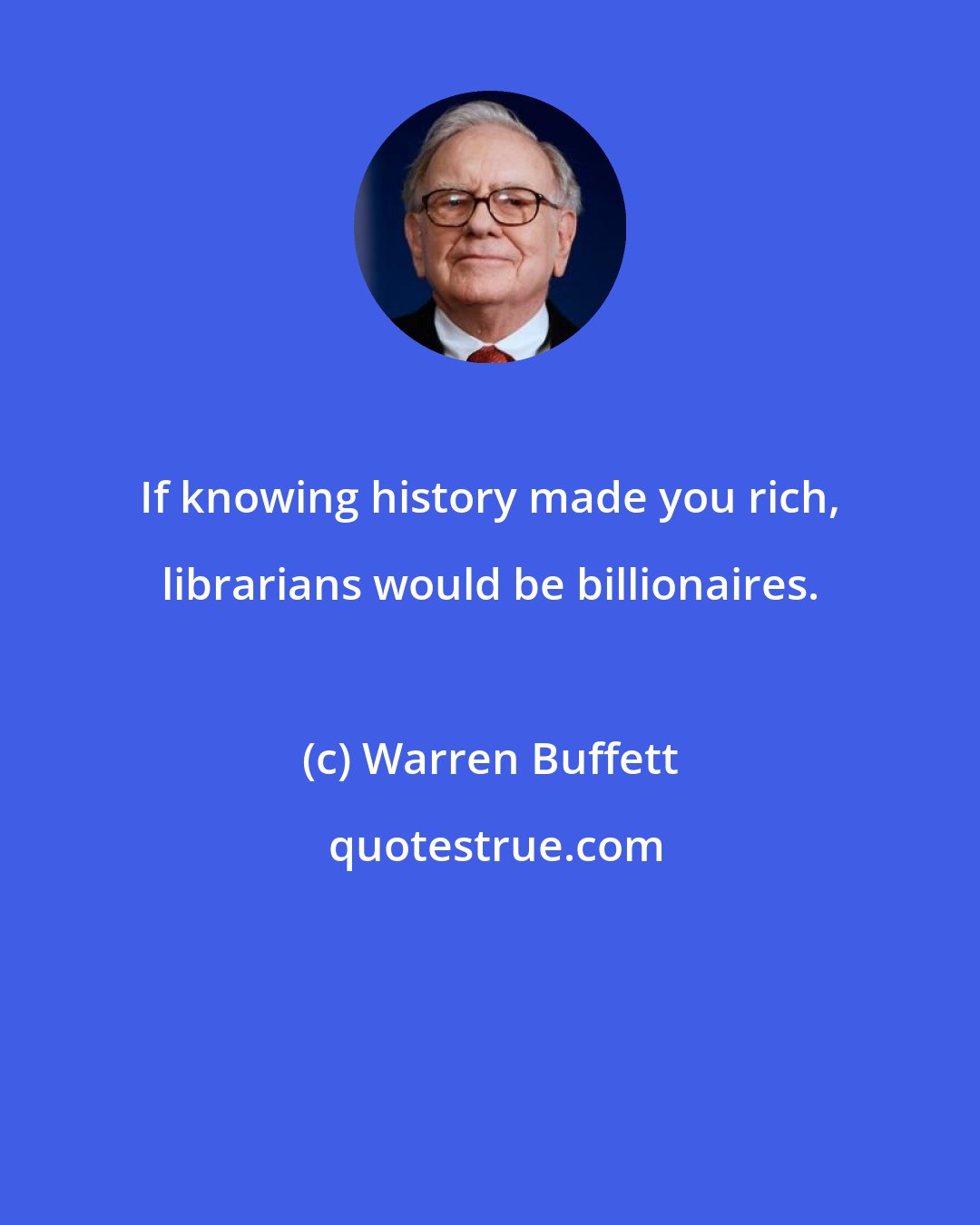 Warren Buffett: If knowing history made you rich, librarians would be billionaires.