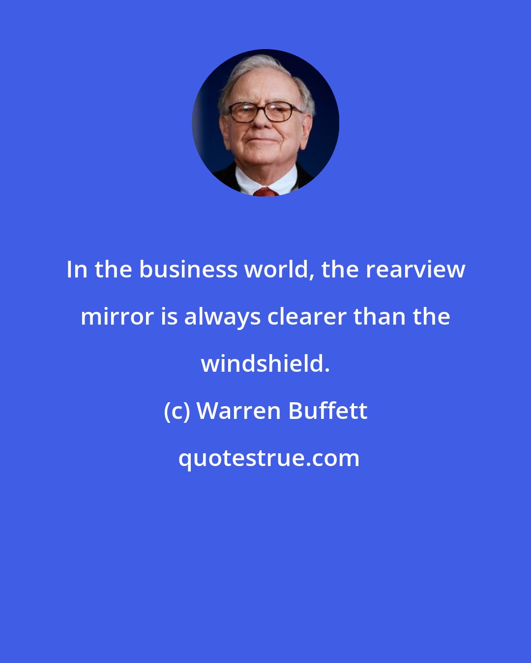 Warren Buffett: In the business world, the rearview mirror is always clearer than the windshield.