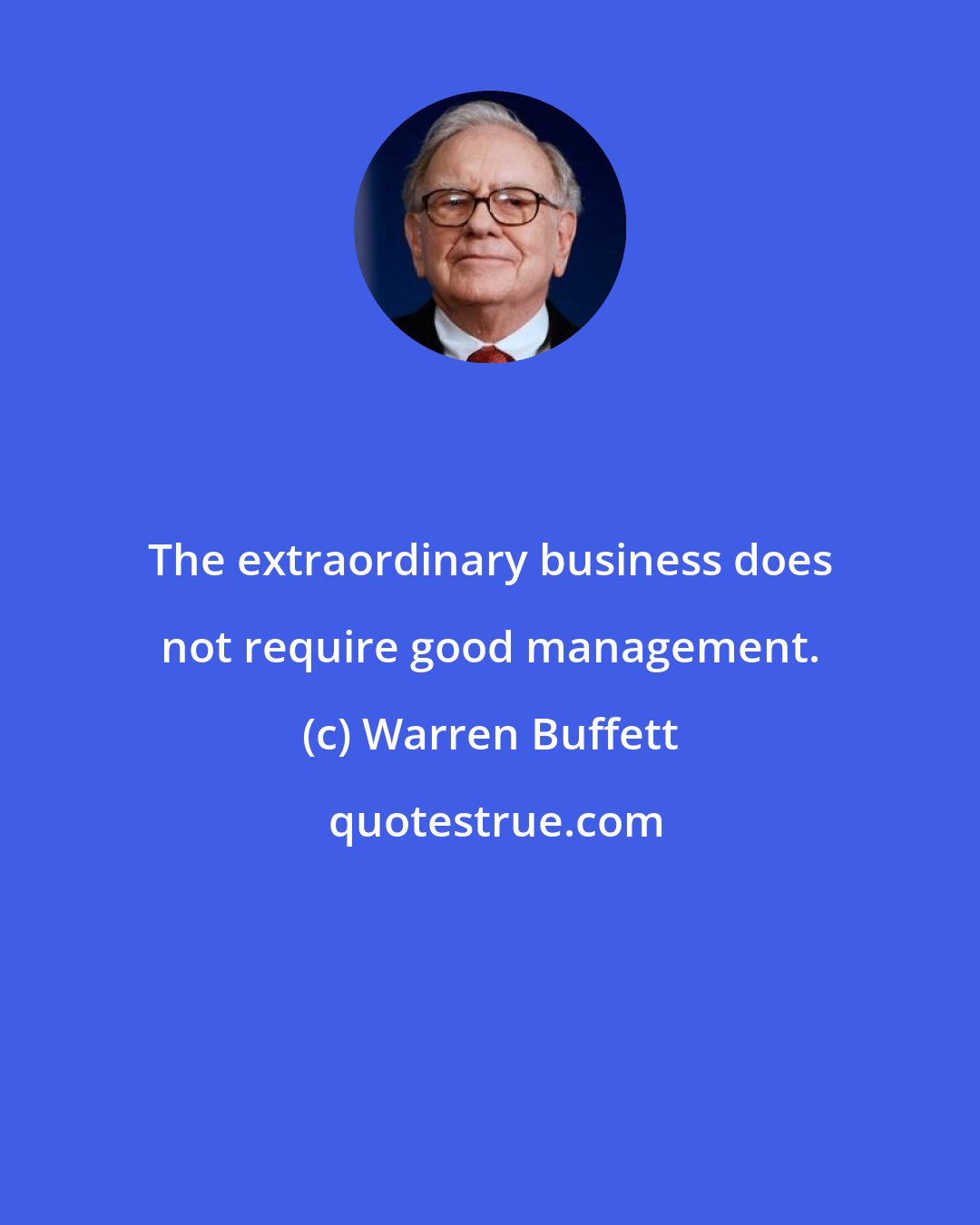 Warren Buffett: The extraordinary business does not require good management.