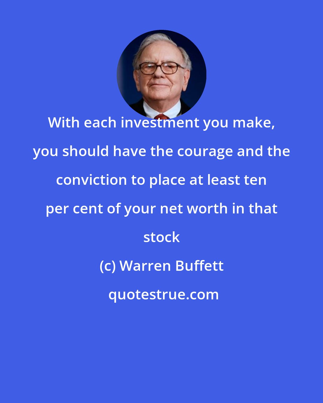 Warren Buffett: With each investment you make, you should have the courage and the conviction to place at least ten per cent of your net worth in that stock