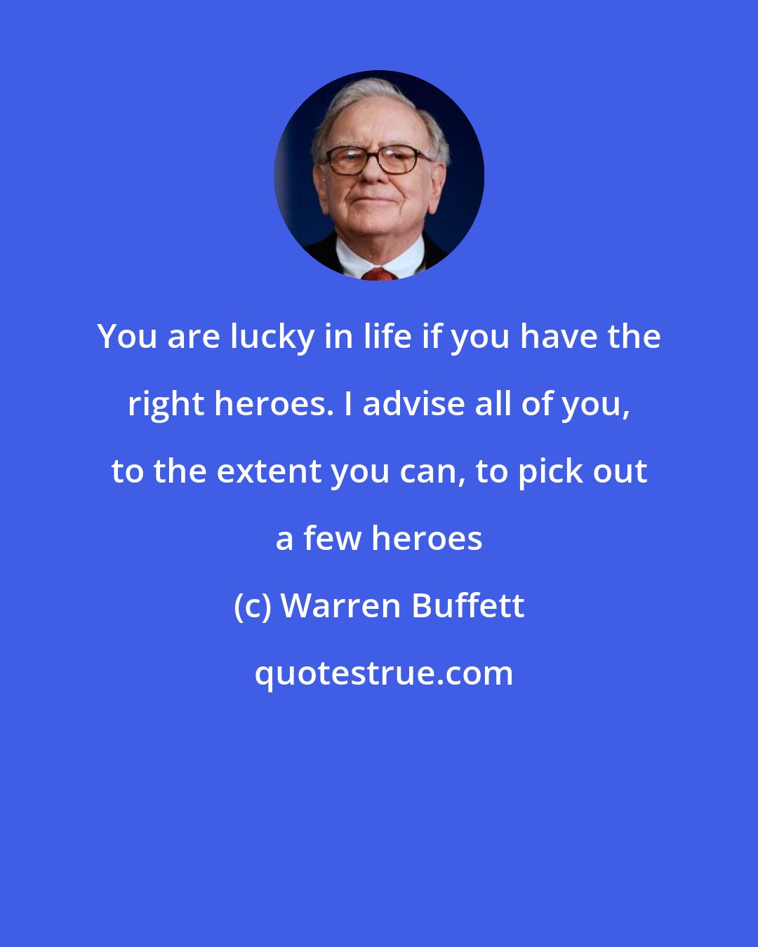 Warren Buffett: You are lucky in life if you have the right heroes. I advise all of you, to the extent you can, to pick out a few heroes