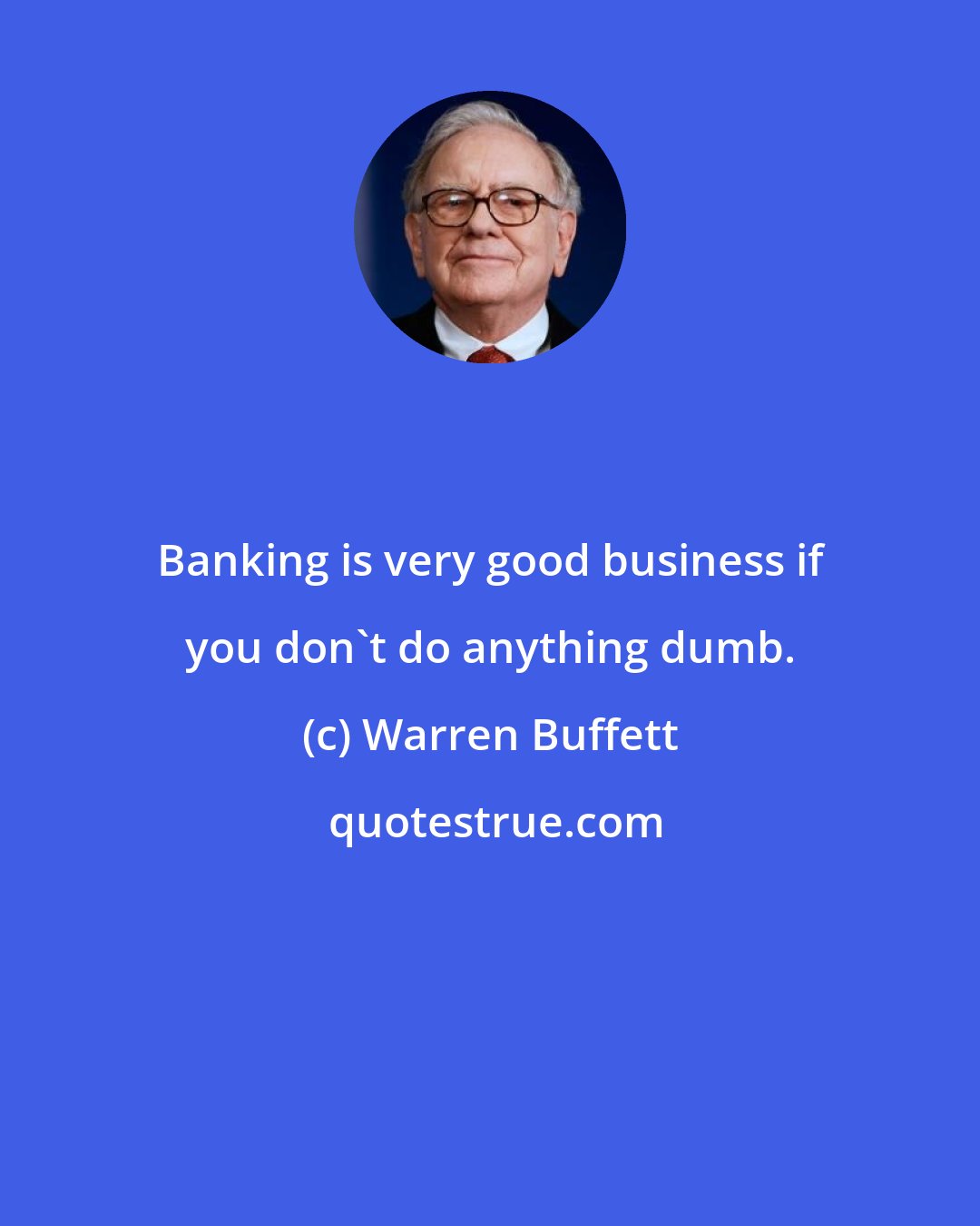 Warren Buffett: Banking is very good business if you don't do anything dumb.