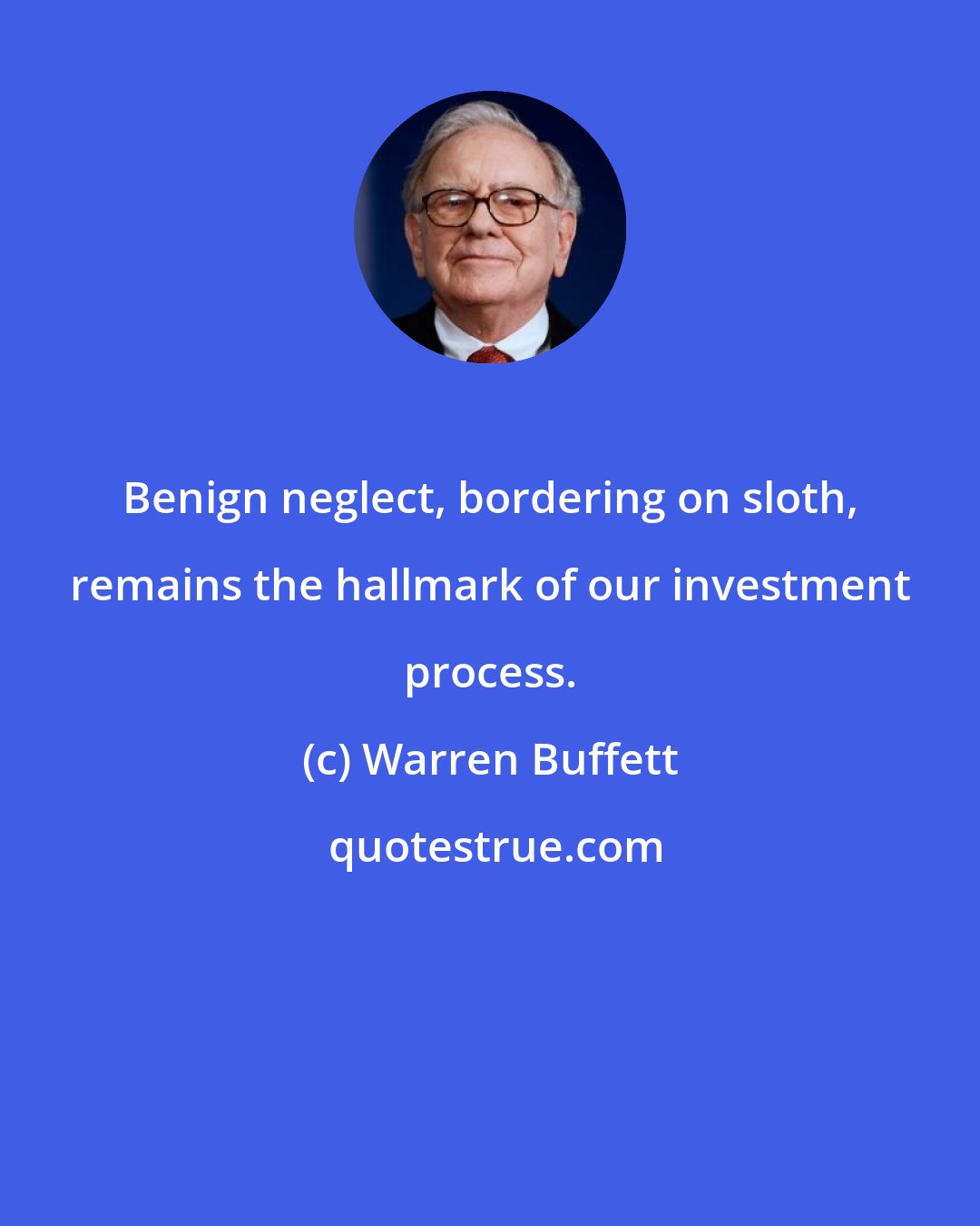Warren Buffett: Benign neglect, bordering on sloth, remains the hallmark of our investment process.