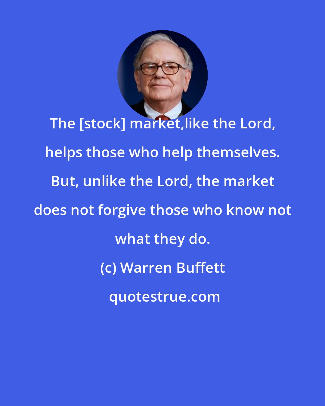 Warren Buffett: The [stock] market,like the Lord, helps those who help themselves. But, unlike the Lord, the market does not forgive those who know not what they do.