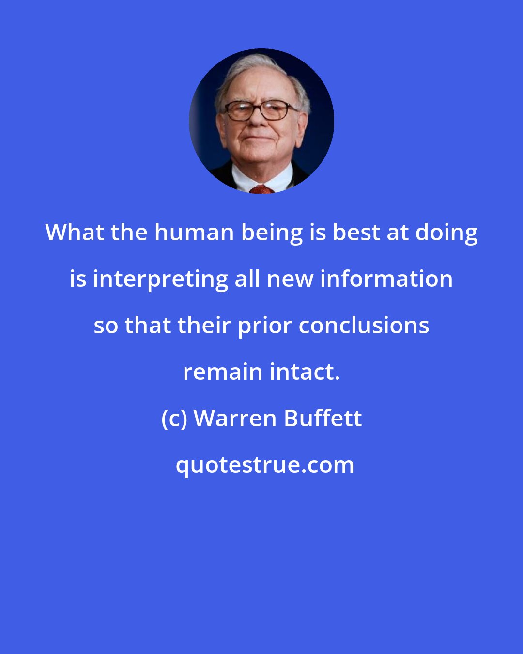 Warren Buffett: What the human being is best at doing is interpreting all new information so that their prior conclusions remain intact.