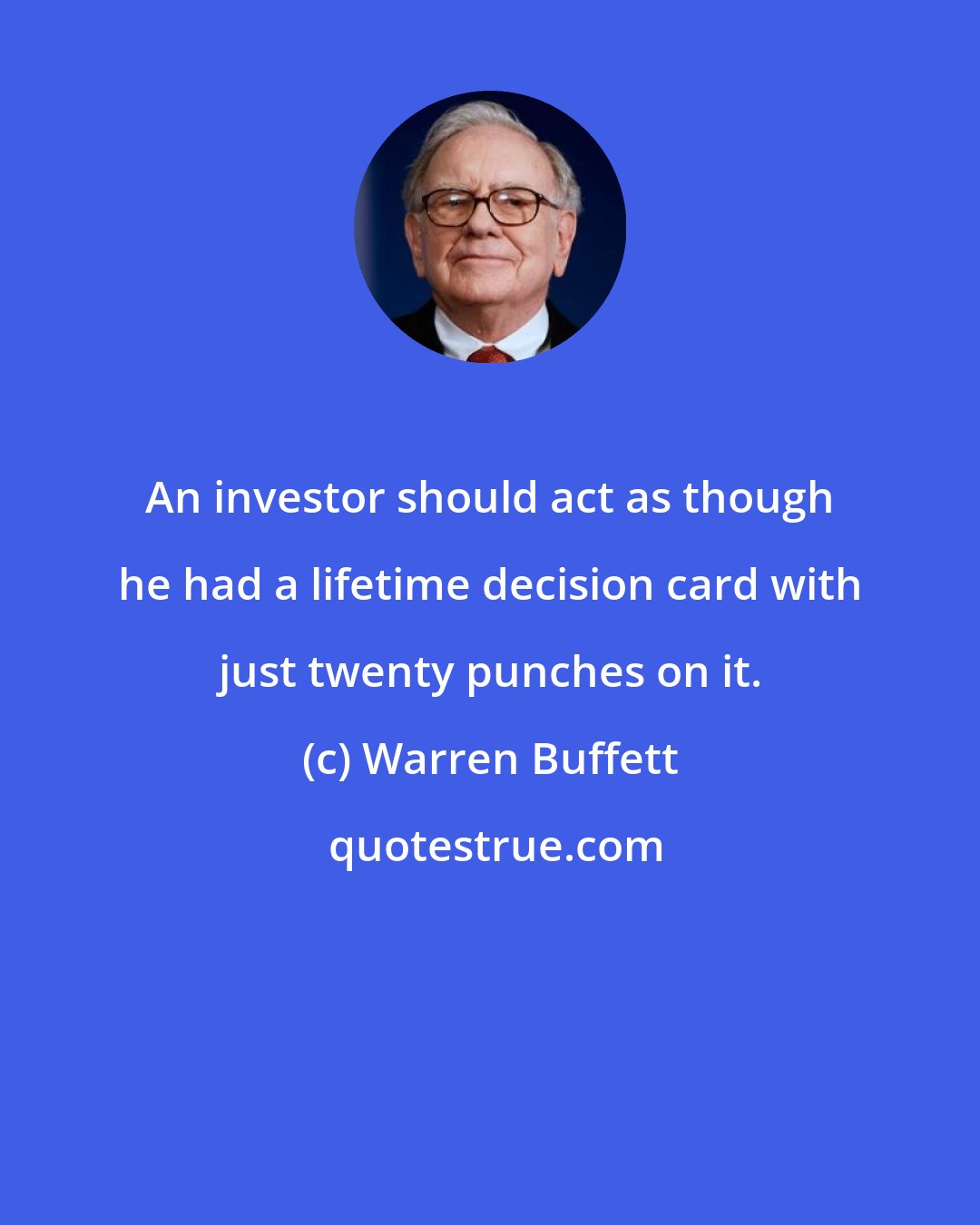 Warren Buffett: An investor should act as though he had a lifetime decision card with just twenty punches on it.