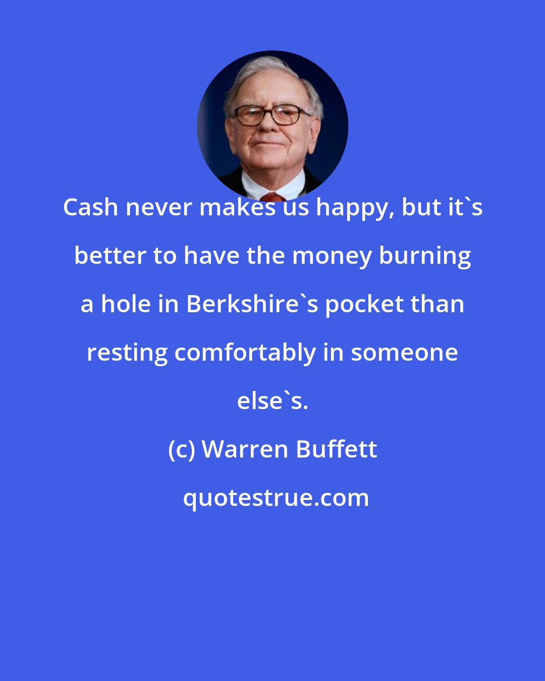 Warren Buffett: Cash never makes us happy, but it's better to have the money burning a hole in Berkshire's pocket than resting comfortably in someone else's.