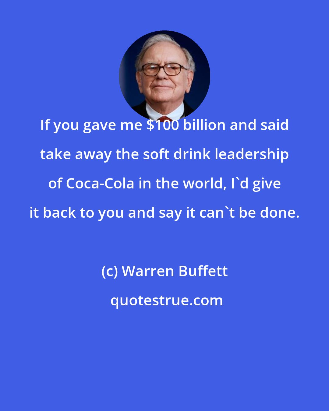 Warren Buffett: If you gave me $100 billion and said take away the soft drink leadership of Coca-Cola in the world, I'd give it back to you and say it can't be done.