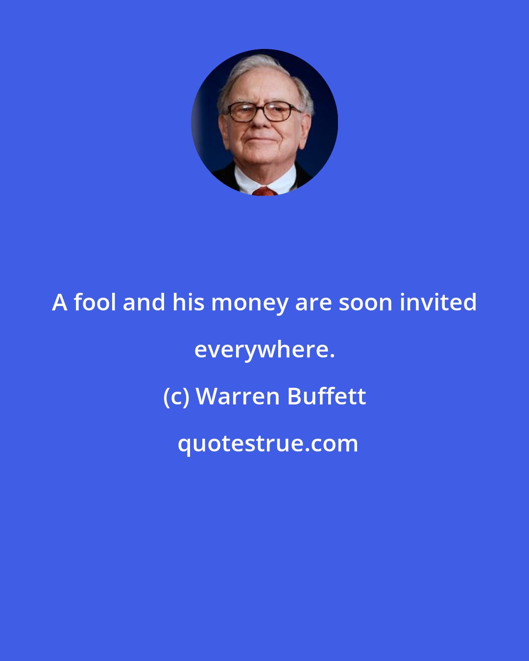Warren Buffett: A fool and his money are soon invited everywhere.