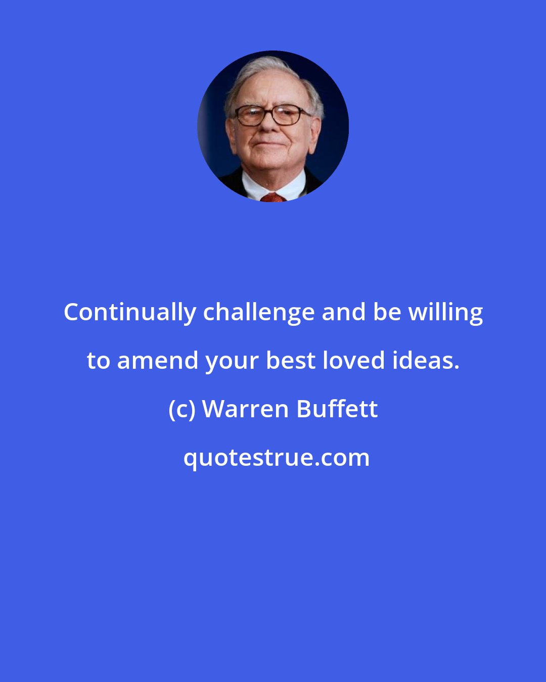 Warren Buffett: Continually challenge and be willing to amend your best loved ideas.