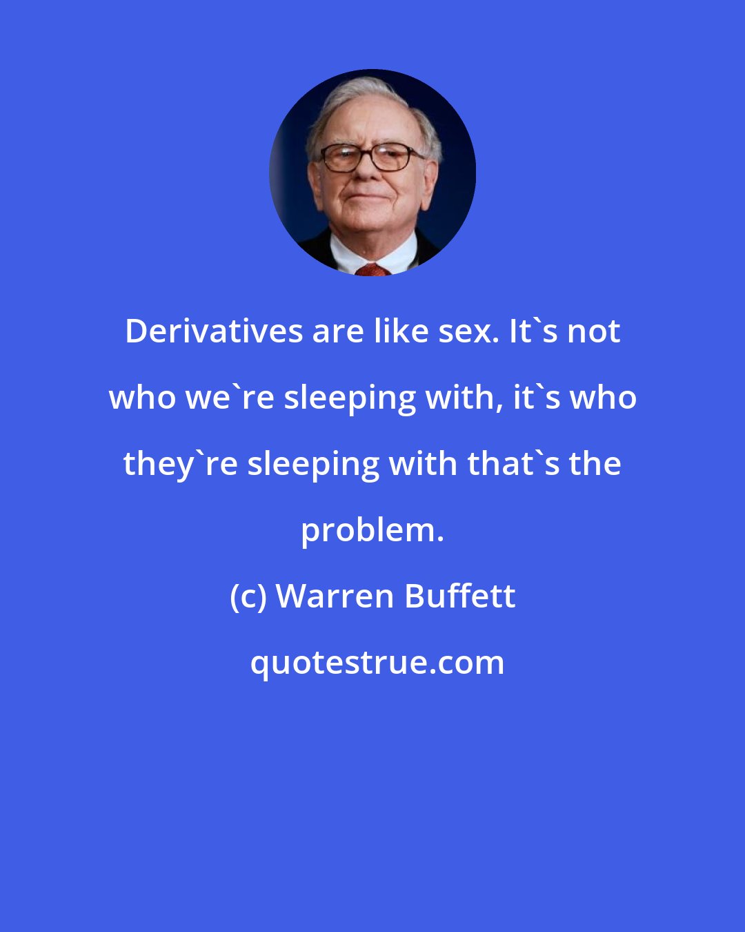 Warren Buffett: Derivatives are like sex. It's not who we're sleeping with, it's who they're sleeping with that's the problem.