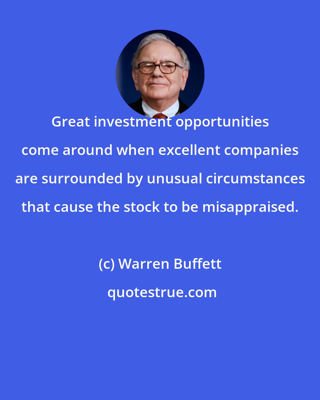 Warren Buffett: Great investment opportunities come around when excellent companies are surrounded by unusual circumstances that cause the stock to be misappraised.