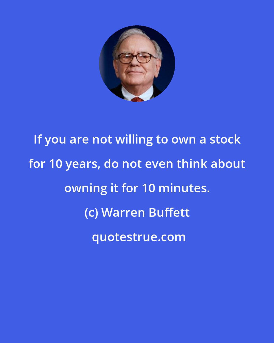 Warren Buffett: If you are not willing to own a stock for 10 years, do not even think about owning it for 10 minutes.