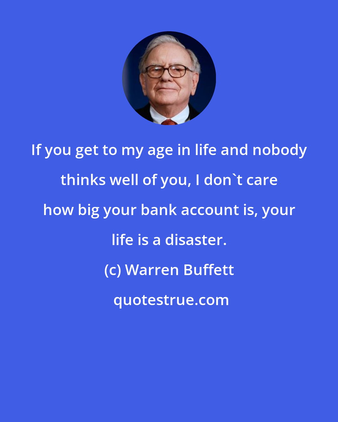 Warren Buffett: If you get to my age in life and nobody thinks well of you, I don't care how big your bank account is, your life is a disaster.