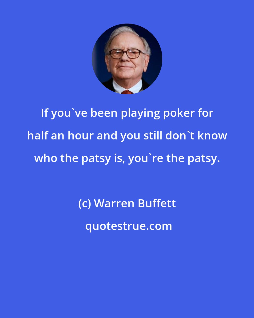 Warren Buffett: If you've been playing poker for half an hour and you still don't know who the patsy is, you're the patsy.