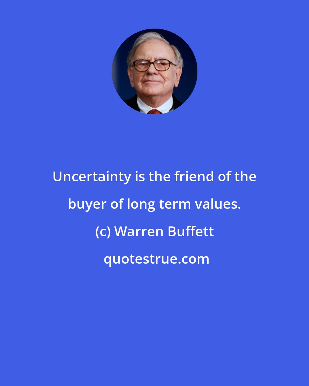 Warren Buffett: Uncertainty is the friend of the buyer of long term values.