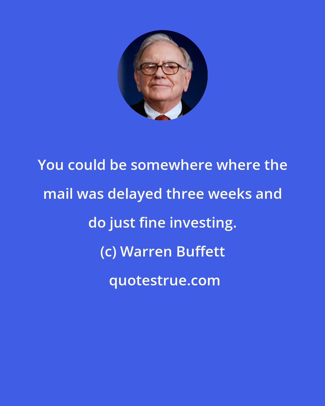 Warren Buffett: You could be somewhere where the mail was delayed three weeks and do just fine investing.