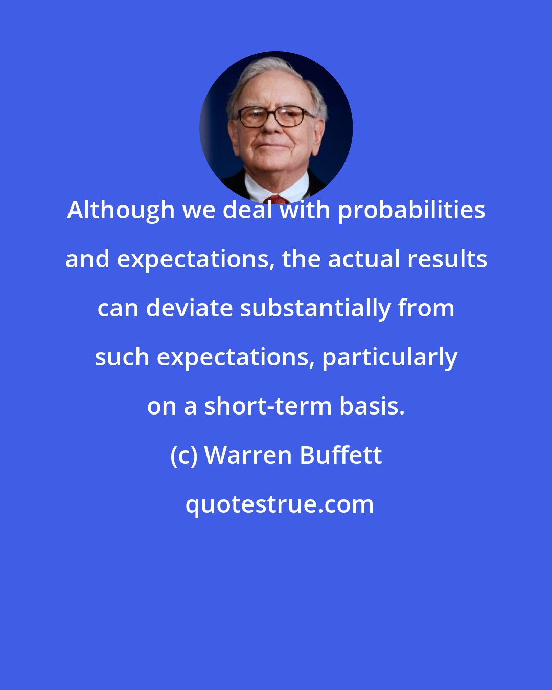 Warren Buffett: Although we deal with probabilities and expectations, the actual results can deviate substantially from such expectations, particularly on a short-term basis.