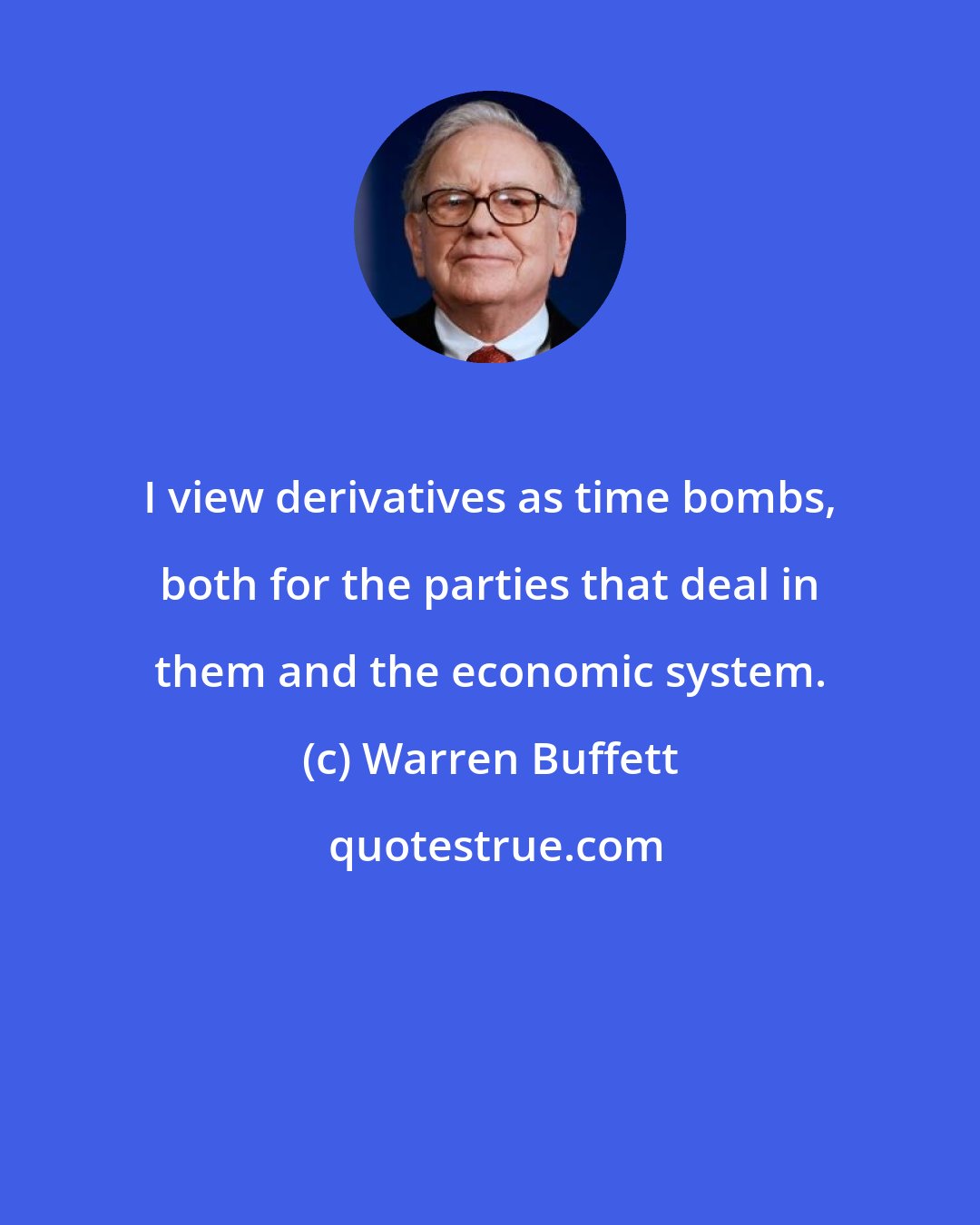 Warren Buffett: I view derivatives as time bombs, both for the parties that deal in them and the economic system.