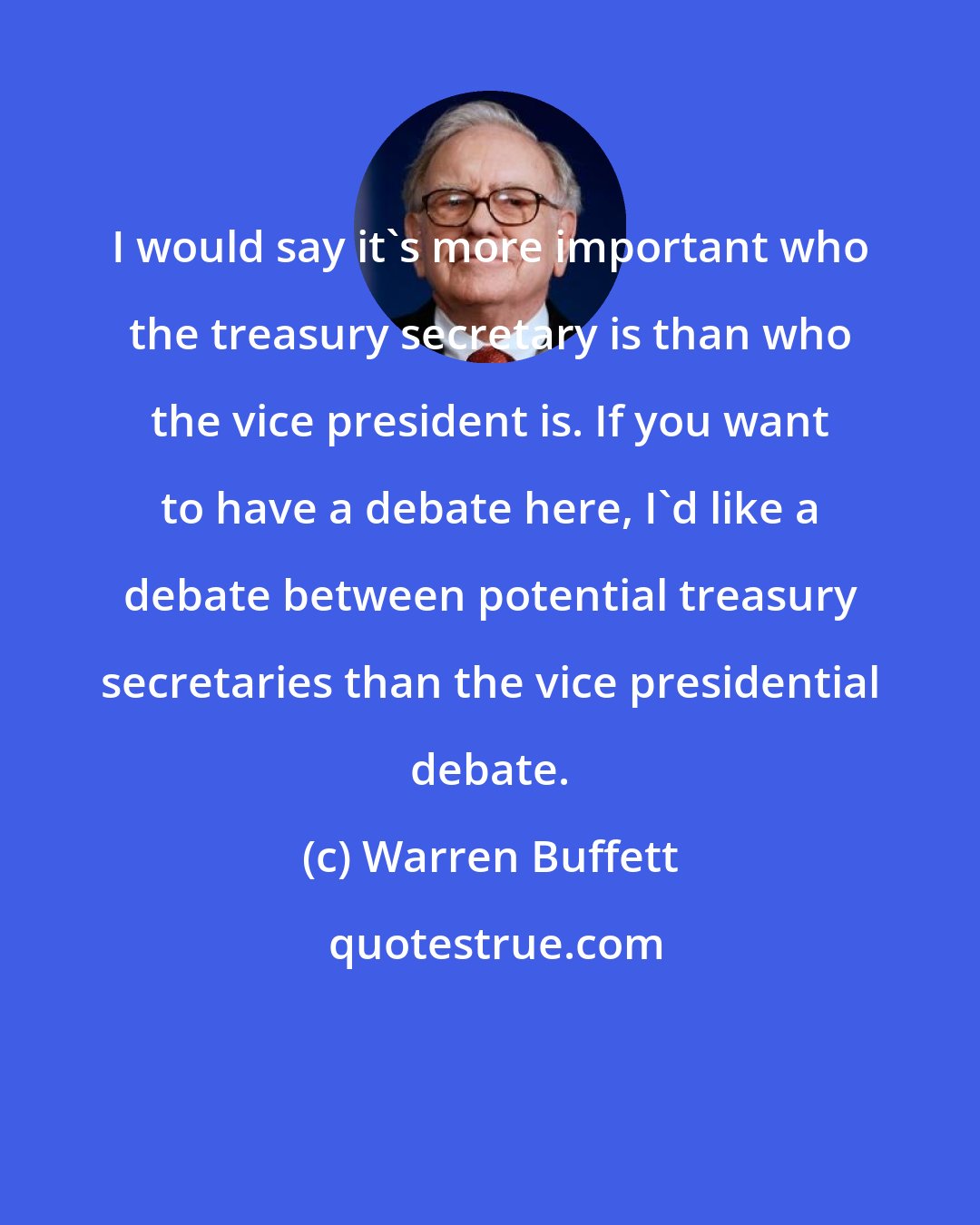 Warren Buffett: I would say it's more important who the treasury secretary is than who the vice president is. If you want to have a debate here, I'd like a debate between potential treasury secretaries than the vice presidential debate.