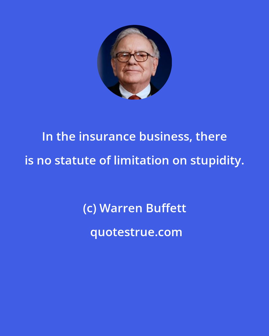 Warren Buffett: In the insurance business, there is no statute of limitation on stupidity.