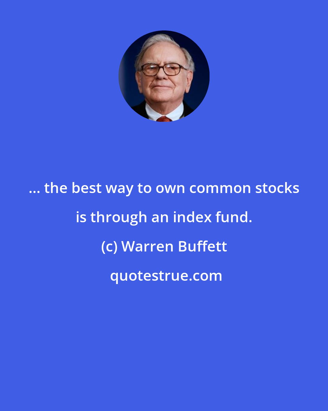 Warren Buffett: ... the best way to own common stocks is through an index fund.