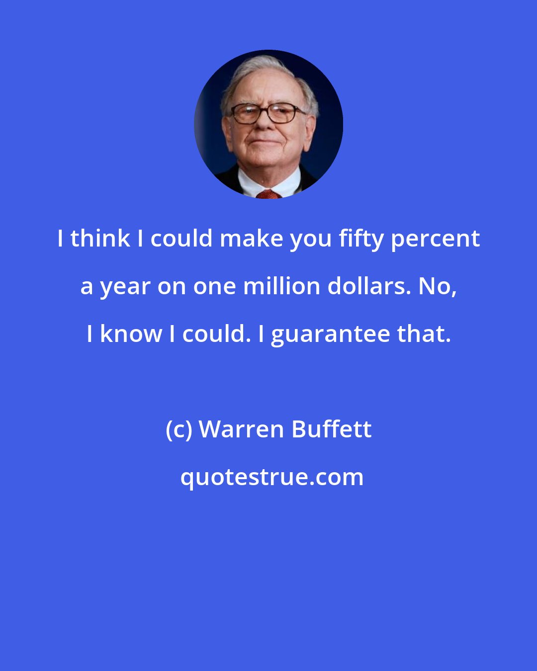 Warren Buffett: I think I could make you fifty percent a year on one million dollars. No, I know I could. I guarantee that.