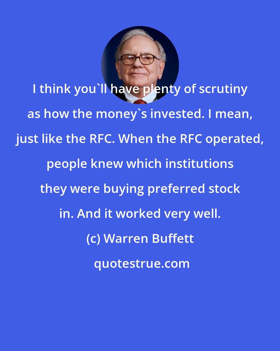 Warren Buffett: I think you'll have plenty of scrutiny as how the money's invested. I mean, just like the RFC. When the RFC operated, people knew which institutions they were buying preferred stock in. And it worked very well.