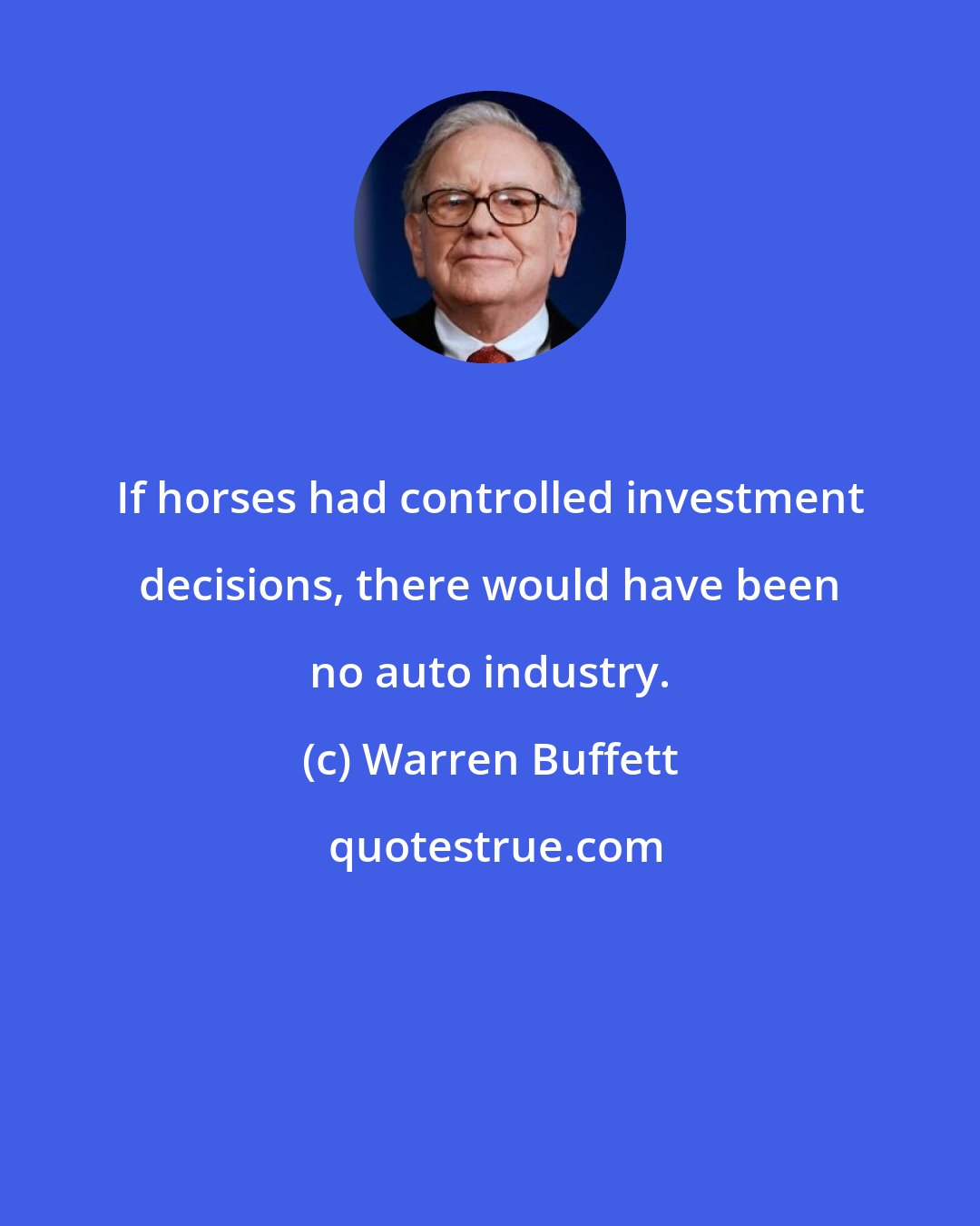 Warren Buffett: If horses had controlled investment decisions, there would have been no auto industry.