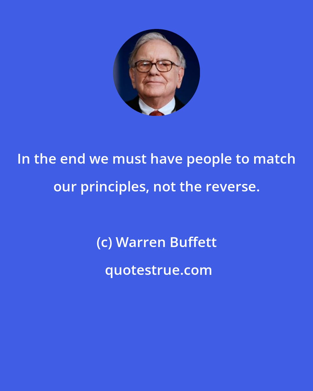 Warren Buffett: In the end we must have people to match our principles, not the reverse.