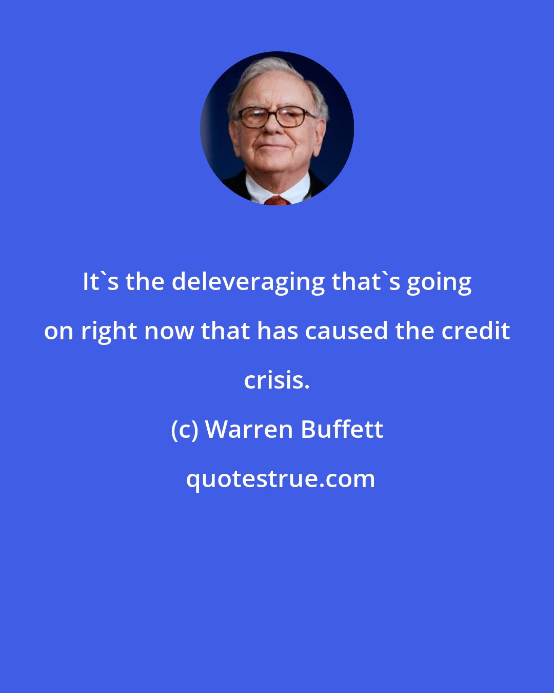 Warren Buffett: It's the deleveraging that's going on right now that has caused the credit crisis.