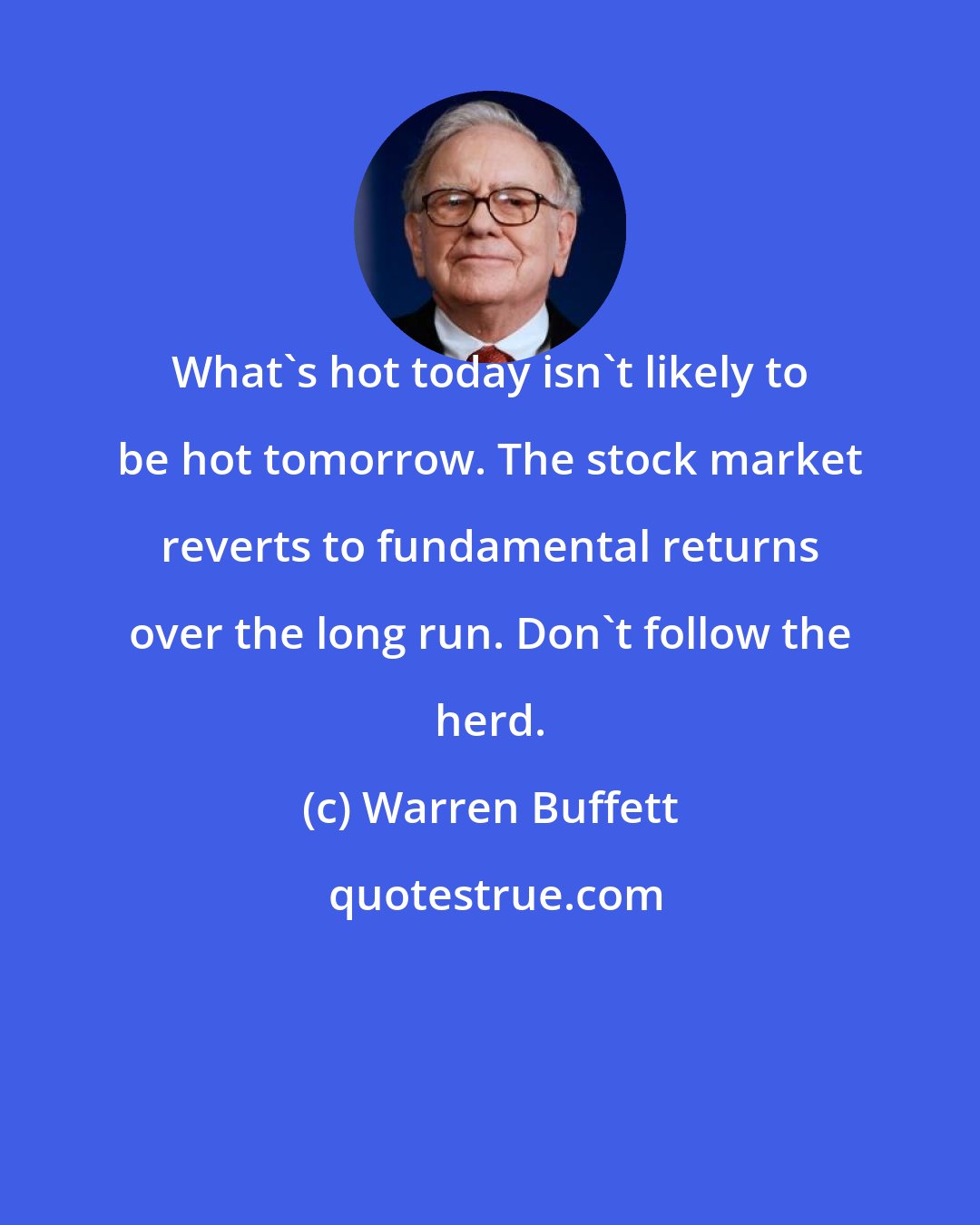 Warren Buffett: What's hot today isn't likely to be hot tomorrow. The stock market reverts to fundamental returns over the long run. Don't follow the herd.