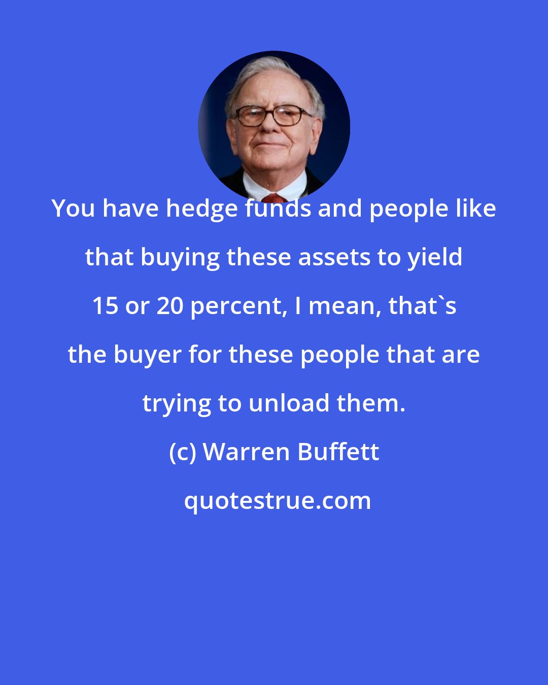 Warren Buffett: You have hedge funds and people like that buying these assets to yield 15 or 20 percent, I mean, that's the buyer for these people that are trying to unload them.