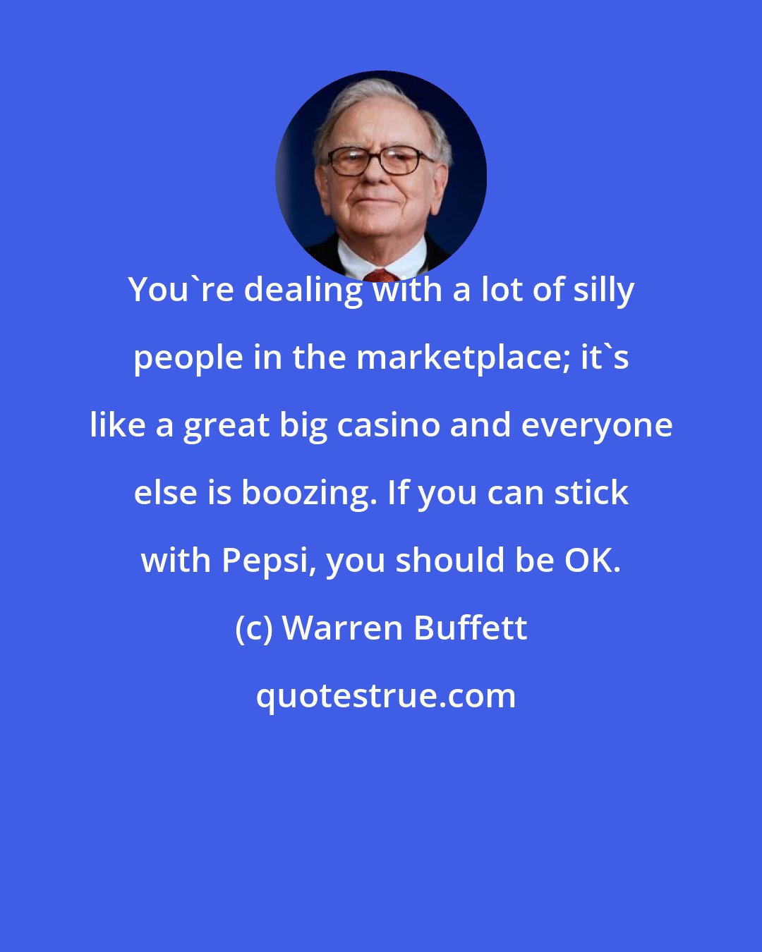 Warren Buffett: You're dealing with a lot of silly people in the marketplace; it's like a great big casino and everyone else is boozing. If you can stick with Pepsi, you should be OK.