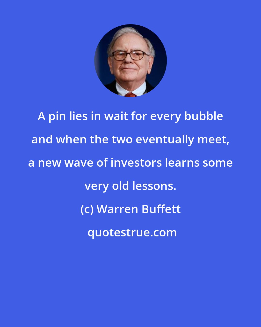 Warren Buffett: A pin lies in wait for every bubble and when the two eventually meet, a new wave of investors learns some very old lessons.