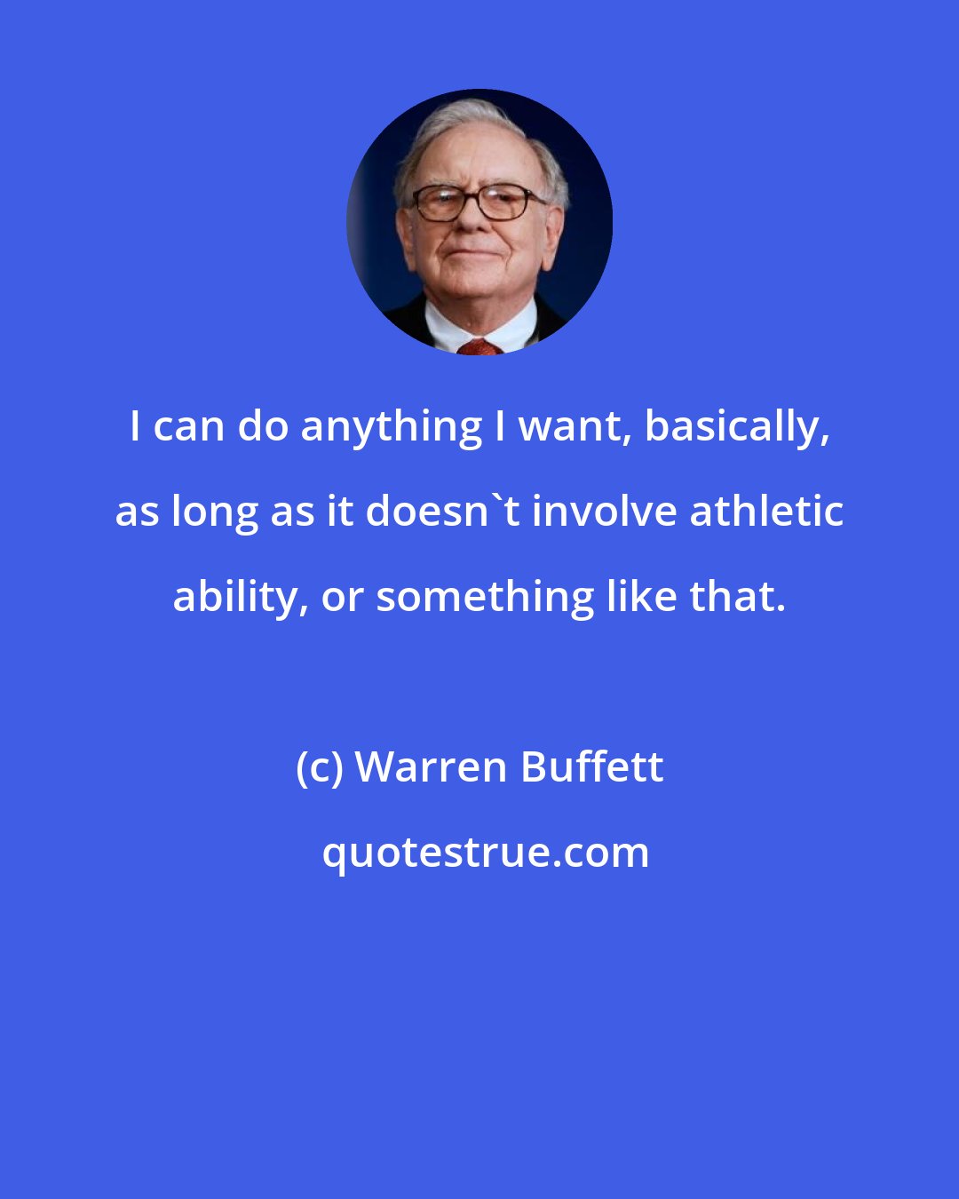 Warren Buffett: I can do anything I want, basically, as long as it doesn't involve athletic ability, or something like that.