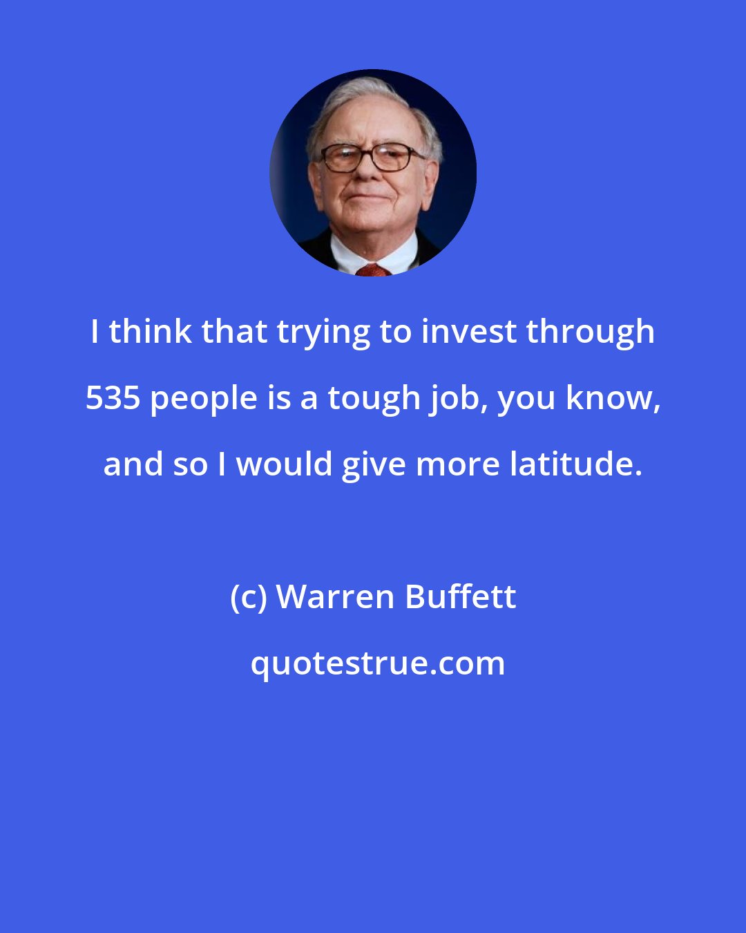 Warren Buffett: I think that trying to invest through 535 people is a tough job, you know, and so I would give more latitude.