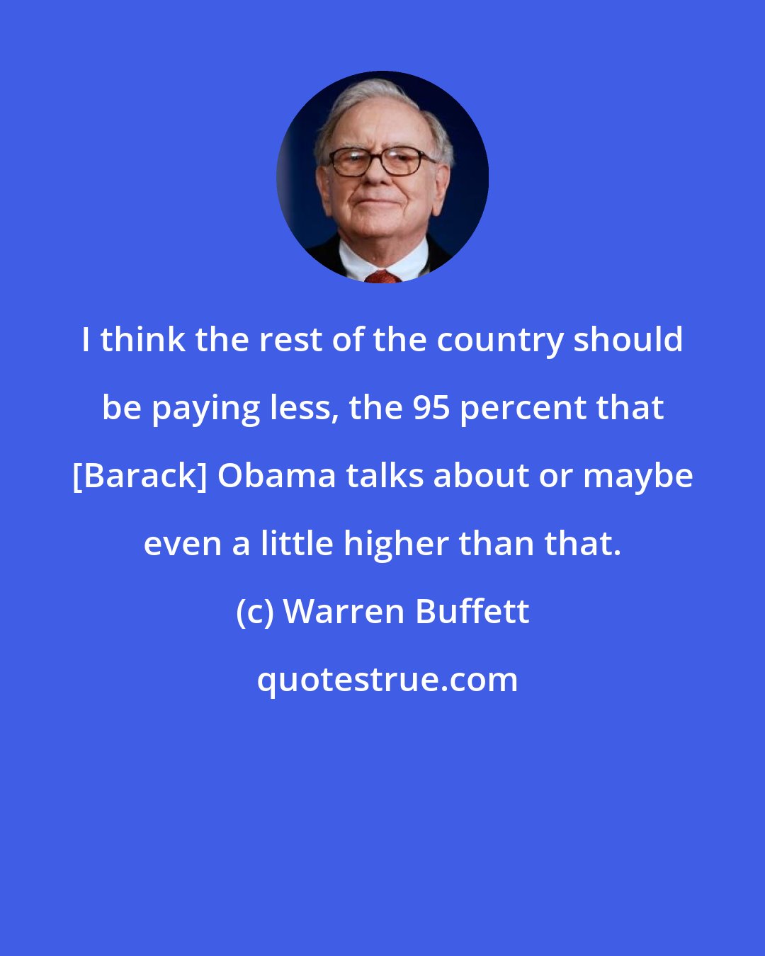 Warren Buffett: I think the rest of the country should be paying less, the 95 percent that [Barack] Obama talks about or maybe even a little higher than that.