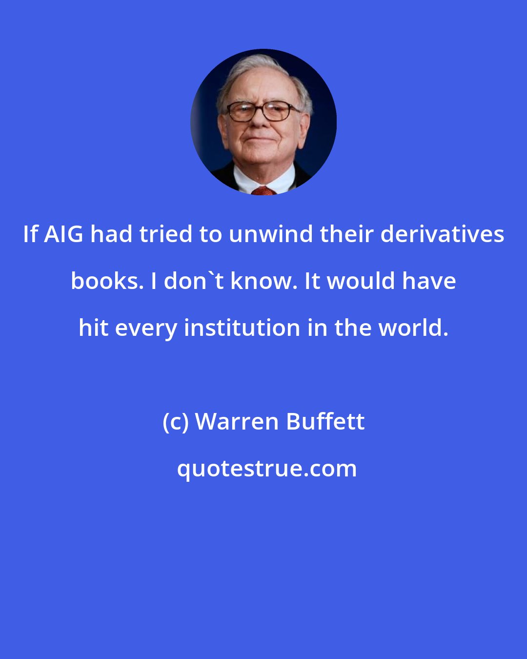 Warren Buffett: If AIG had tried to unwind their derivatives books. I don't know. It would have hit every institution in the world.