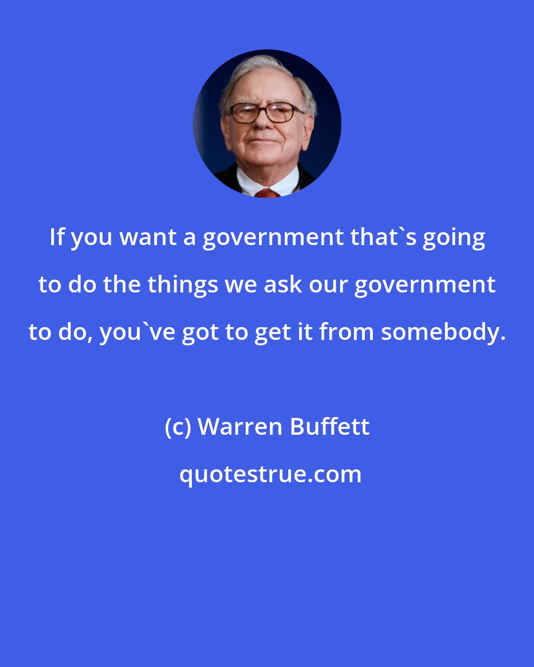 Warren Buffett: If you want a government that's going to do the things we ask our government to do, you've got to get it from somebody.