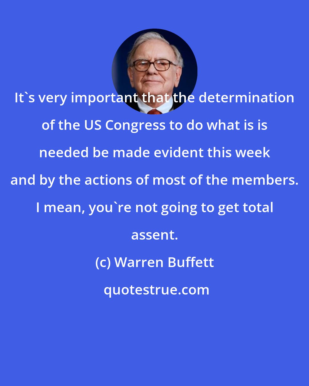 Warren Buffett: It's very important that the determination of the US Congress to do what is is needed be made evident this week and by the actions of most of the members. I mean, you're not going to get total assent.