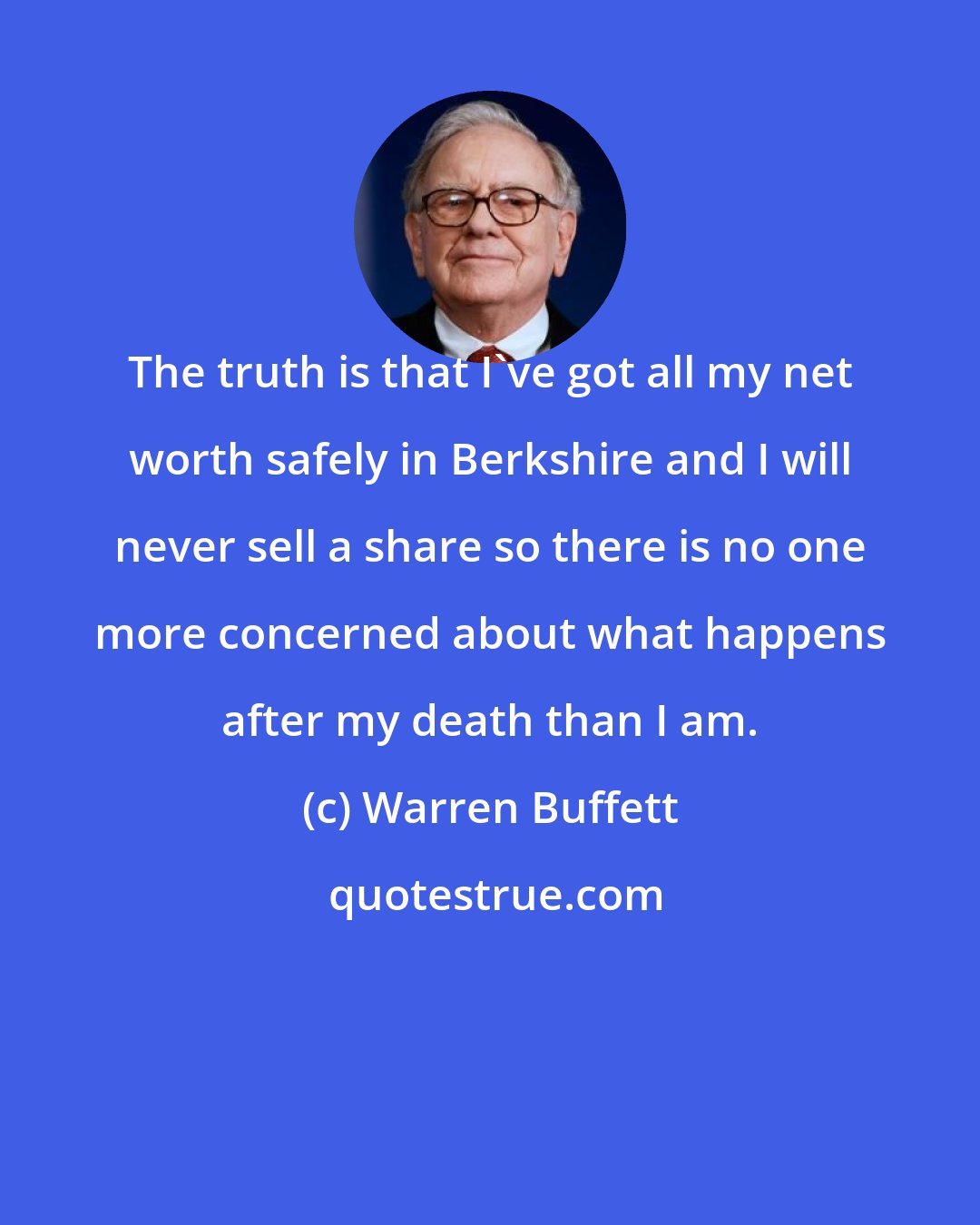 Warren Buffett: The truth is that I've got all my net worth safely in Berkshire and I will never sell a share so there is no one more concerned about what happens after my death than I am.