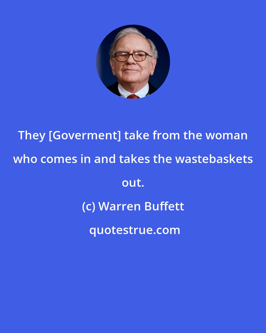 Warren Buffett: They [Goverment] take from the woman who comes in and takes the wastebaskets out.