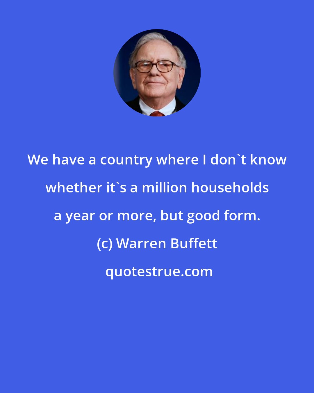 Warren Buffett: We have a country where I don't know whether it's a million households a year or more, but good form.