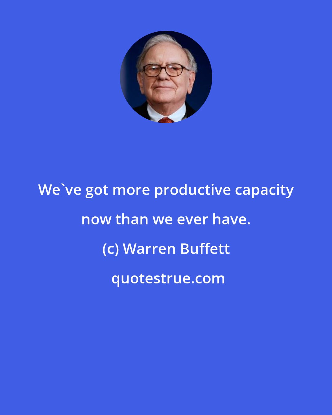 Warren Buffett: We've got more productive capacity now than we ever have.