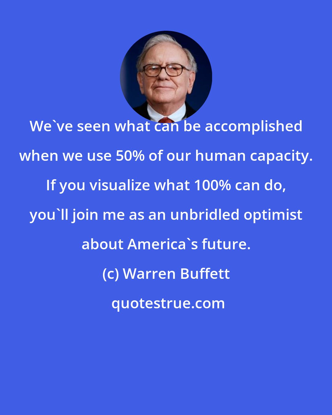 Warren Buffett: We've seen what can be accomplished when we use 50% of our human capacity. If you visualize what 100% can do, you'll join me as an unbridled optimist about America's future.