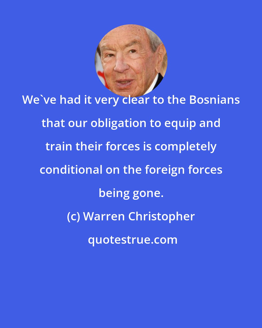 Warren Christopher: We've had it very clear to the Bosnians that our obligation to equip and train their forces is completely conditional on the foreign forces being gone.