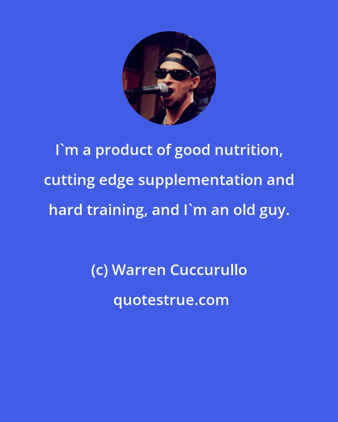 Warren Cuccurullo: I'm a product of good nutrition, cutting edge supplementation and hard training, and I'm an old guy.