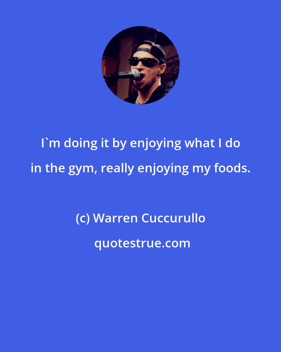 Warren Cuccurullo: I'm doing it by enjoying what I do in the gym, really enjoying my foods.