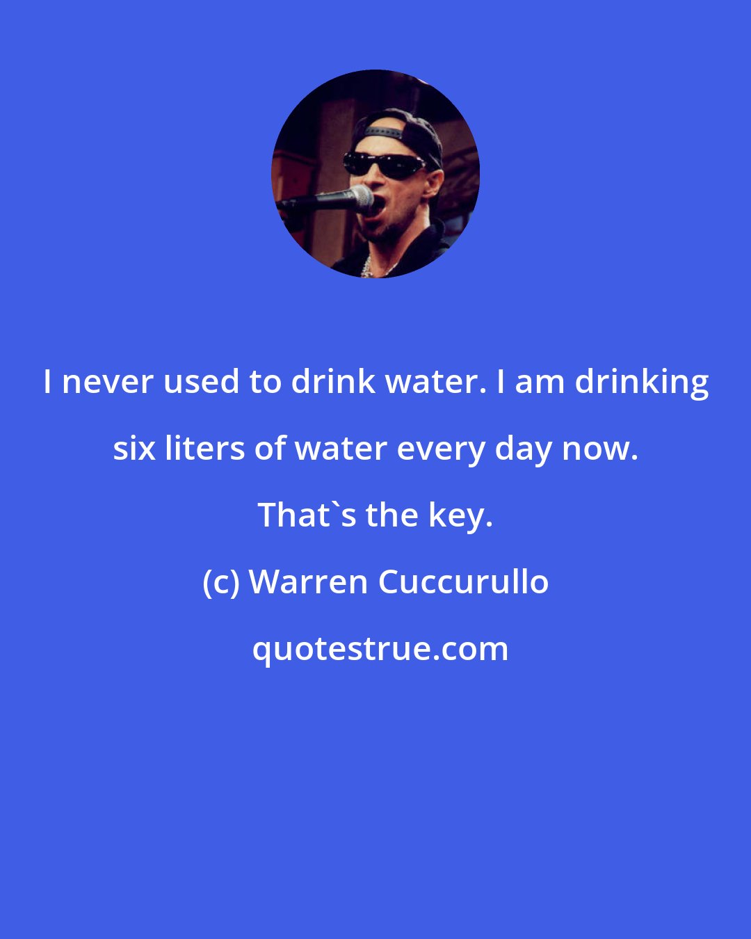 Warren Cuccurullo: I never used to drink water. I am drinking six liters of water every day now. That's the key.